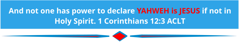 And not one has power to declare YAHWEH is JESUS if not in  Holy Spirit. 1 Corinthians 12:3 ACLT And not one has power to declare YAHWEH is JESUS if not in  Holy Spirit. 1 Corinthians 12:3 ACLT