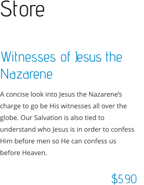 Store  Witnesses of Jesus the Nazarene A concise look into Jesus the Nazarene’s charge to go be His witnesses all over the globe. Our Salvation is also tied to understand who Jesus is in order to confess Him before men so He can confess us before Heaven.  $5.90