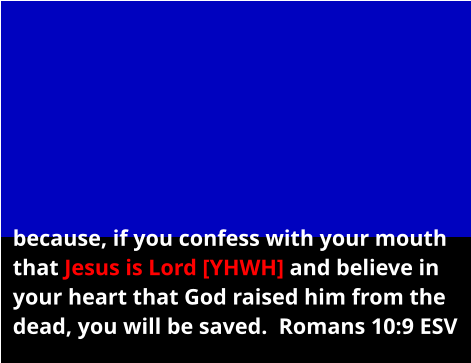 because, if you confess with your mouth that Jesus is Lord [YHWH] and believe in your heart that God raised him from the dead, you will be saved.  Romans 10:9 ESV